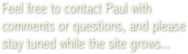 &amp;#10;&amp;#10;&amp;#10;Feel free to contact Paul with comments or questions, and please stay tuned while the site grows...